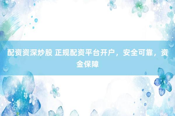 配资资深炒股 正规配资平台开户，安全可靠，资金保障