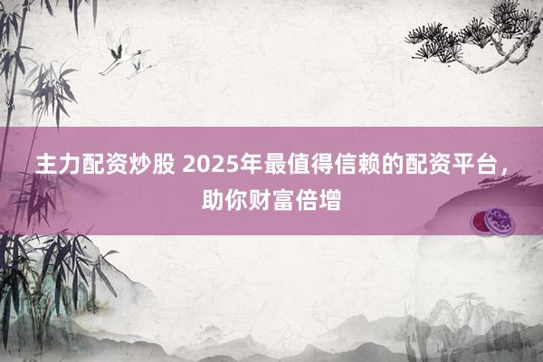主力配资炒股 2025年最值得信赖的配资平台，助你财富倍增
