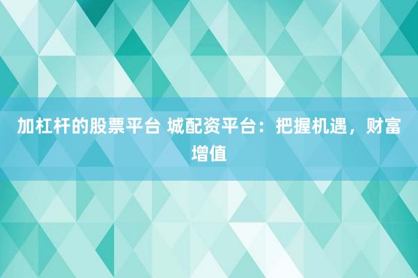 加杠杆的股票平台 城配资平台：把握机遇，财富增值