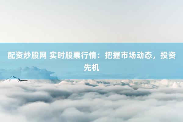 配资炒股网 实时股票行情：把握市场动态，投资先机