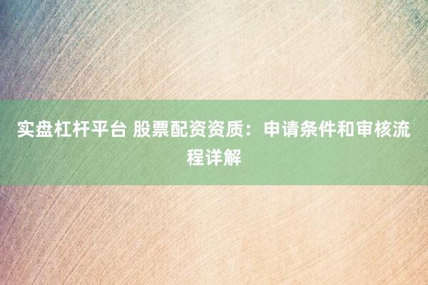 实盘杠杆平台 股票配资资质：申请条件和审核流程详解