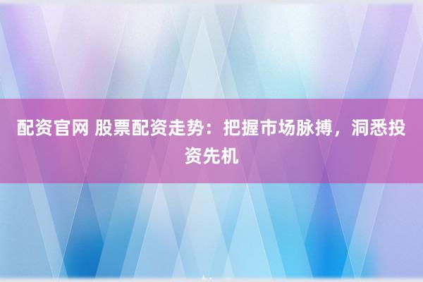 配资官网 股票配资走势：把握市场脉搏，洞悉投资先机