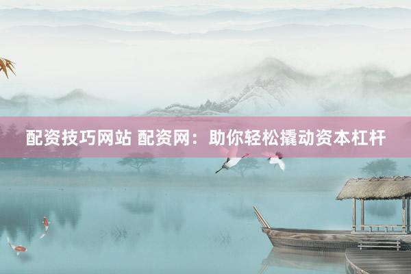 配资技巧网站 配资网：助你轻松撬动资本杠杆