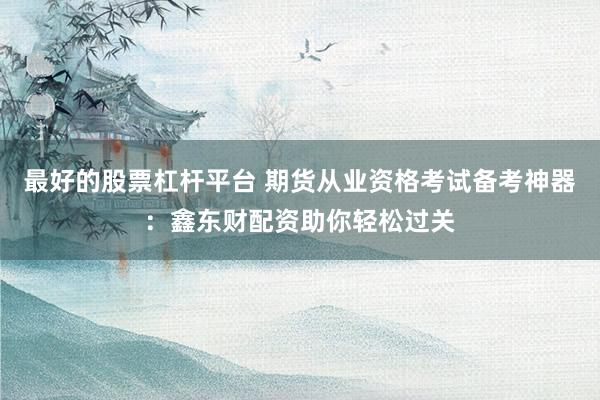 最好的股票杠杆平台 期货从业资格考试备考神器：鑫东财配资助你轻松过关