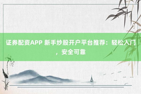 证券配资APP 新手炒股开户平台推荐：轻松入门，安全可靠