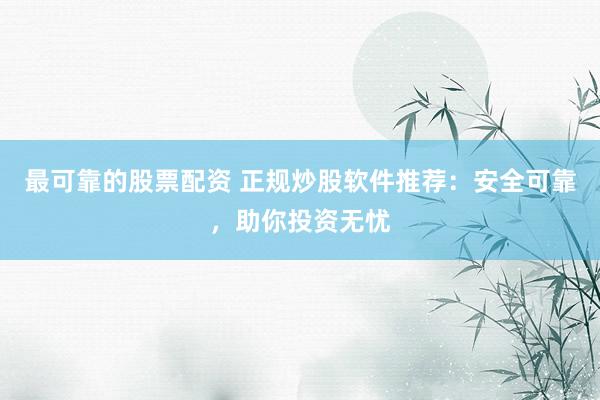 最可靠的股票配资 正规炒股软件推荐：安全可靠，助你投资无忧