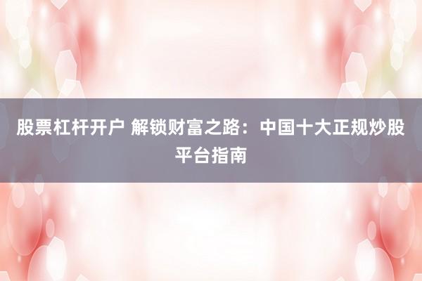 股票杠杆开户 解锁财富之路：中国十大正规炒股平台指南