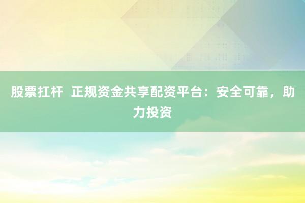股票扛杆  正规资金共享配资平台：安全可靠，助力投资