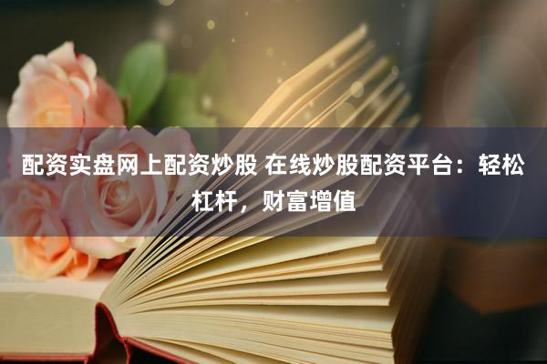 配资实盘网上配资炒股 在线炒股配资平台：轻松杠杆，财富增值