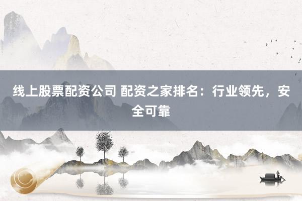 线上股票配资公司 配资之家排名：行业领先，安全可靠
