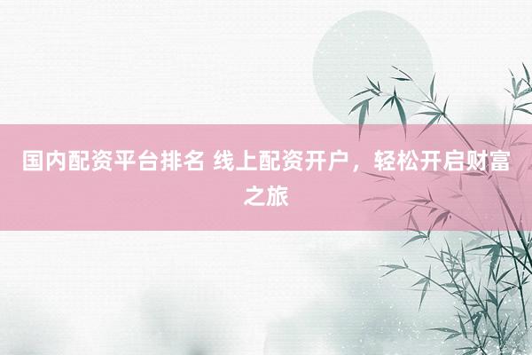 国内配资平台排名 线上配资开户，轻松开启财富之旅