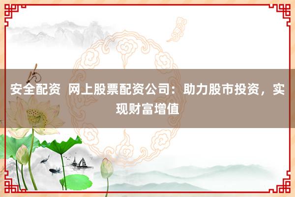 安全配资  网上股票配资公司：助力股市投资，实现财富增值