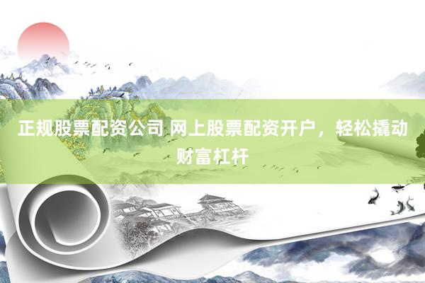正规股票配资公司 网上股票配资开户，轻松撬动财富杠杆