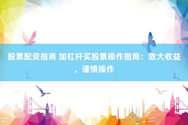 股票配资指南 加杠杆买股票操作指南：放大收益，谨慎操作