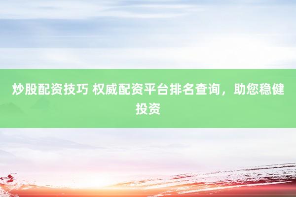 炒股配资技巧 权威配资平台排名查询，助您稳健投资