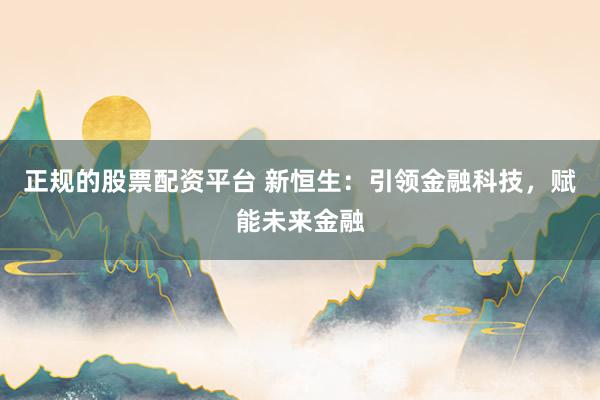 正规的股票配资平台 新恒生：引领金融科技，赋能未来金融