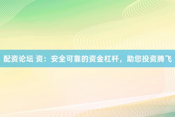 配资论坛 资：安全可靠的资金杠杆，助您投资腾飞