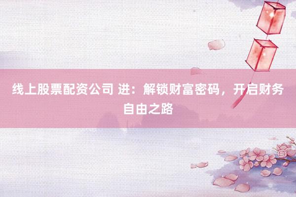线上股票配资公司 进：解锁财富密码，开启财务自由之路