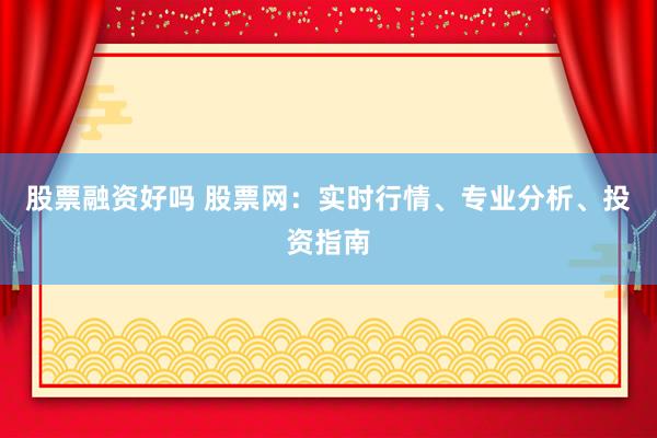 股票融资好吗 股票网：实时行情、专业分析、投资指南