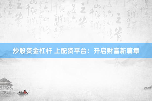 炒股资金杠杆 上配资平台：开启财富新篇章