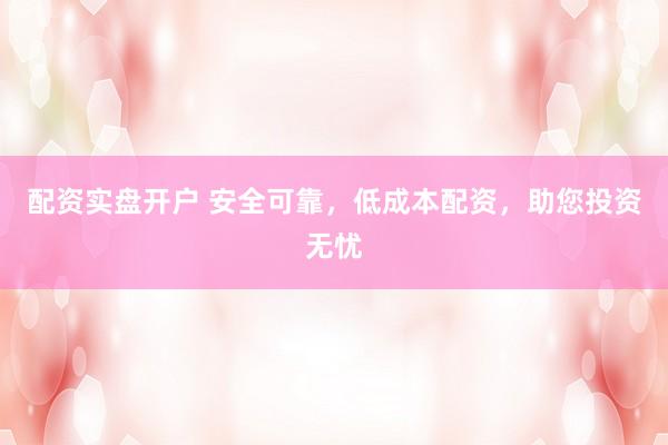 配资实盘开户 安全可靠，低成本配资，助您投资无忧
