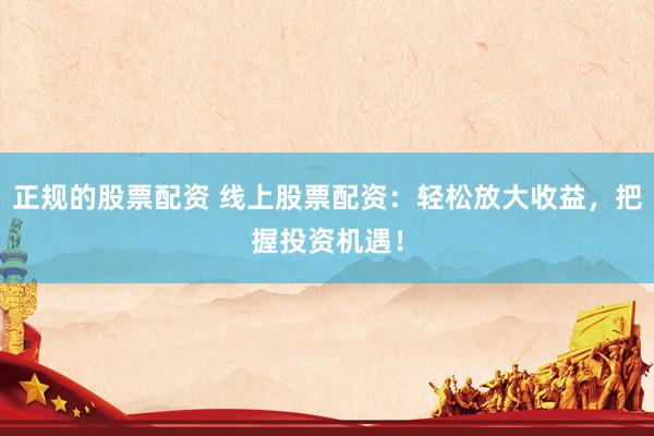 正规的股票配资 线上股票配资：轻松放大收益，把握投资机遇！