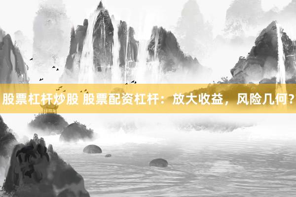 股票杠杆炒股 股票配资杠杆：放大收益，风险几何？