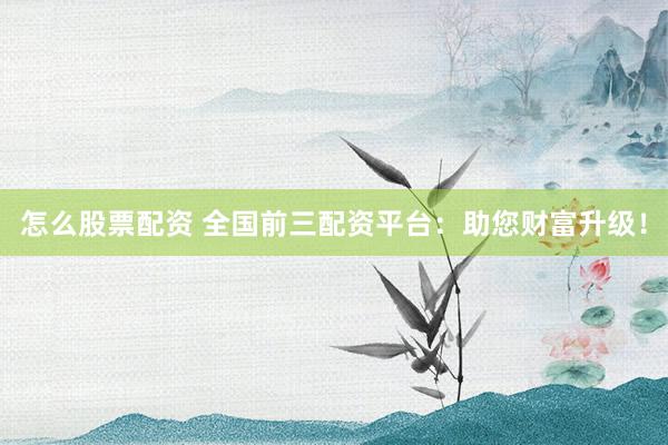 怎么股票配资 全国前三配资平台：助您财富升级！