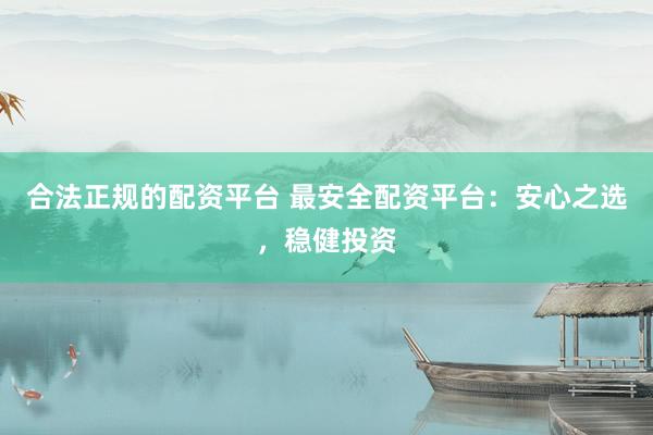合法正规的配资平台 最安全配资平台：安心之选，稳健投资