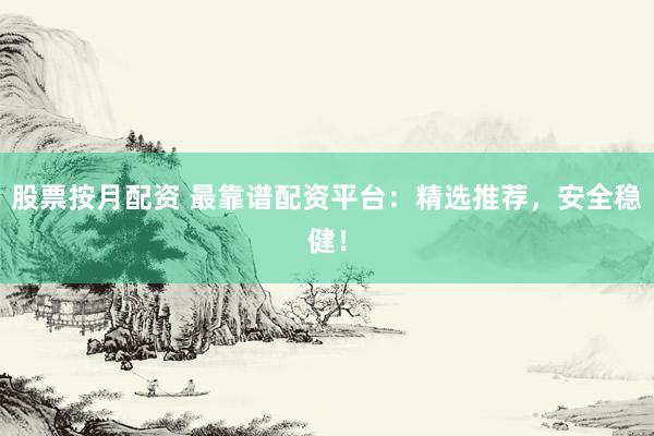 股票按月配资 最靠谱配资平台：精选推荐，安全稳健！
