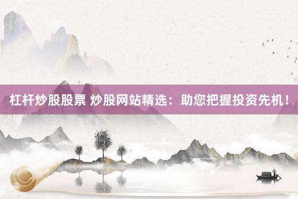 杠杆炒股股票 炒股网站精选：助您把握投资先机！