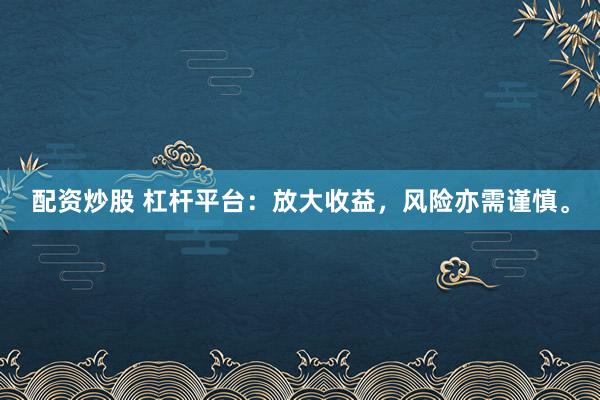 配资炒股 杠杆平台：放大收益，风险亦需谨慎。