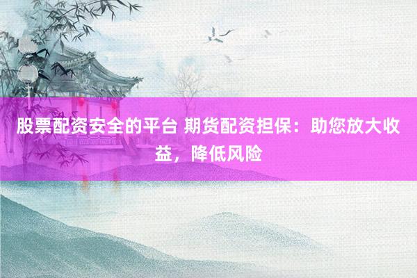 股票配资安全的平台 期货配资担保：助您放大收益，降低风险
