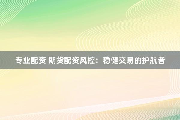 专业配资 期货配资风控：稳健交易的护航者