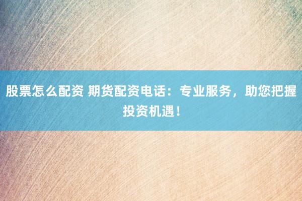 股票怎么配资 期货配资电话：专业服务，助您把握投资机遇！