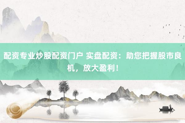 配资专业炒股配资门户 实盘配资：助您把握股市良机，放大盈利！