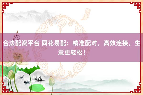 合法配资平台 同花易配：精准配对，高效连接，生意更轻松！