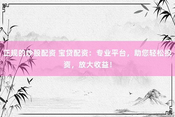 正规的炒股配资 宝贷配资：专业平台，助您轻松投资，放大收益！