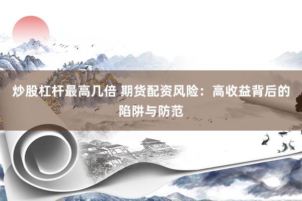 炒股杠杆最高几倍 期货配资风险：高收益背后的陷阱与防范