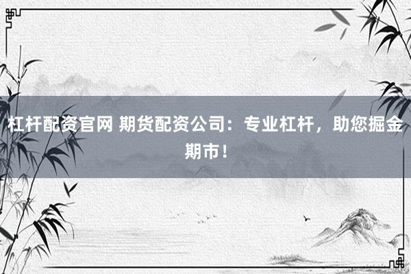 杠杆配资官网 期货配资公司：专业杠杆，助您掘金期市！