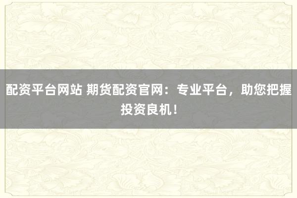 配资平台网站 期货配资官网：专业平台，助您把握投资良机！