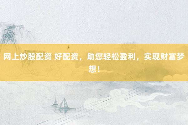 网上炒股配资 好配资，助您轻松盈利，实现财富梦想！
