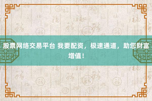 股票网络交易平台 我要配资，极速通道，助您财富增值！