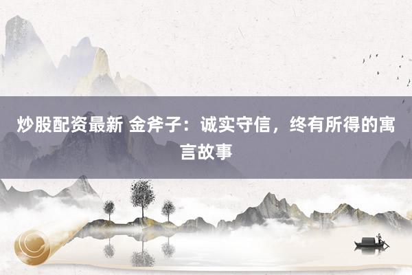 炒股配资最新 金斧子：诚实守信，终有所得的寓言故事