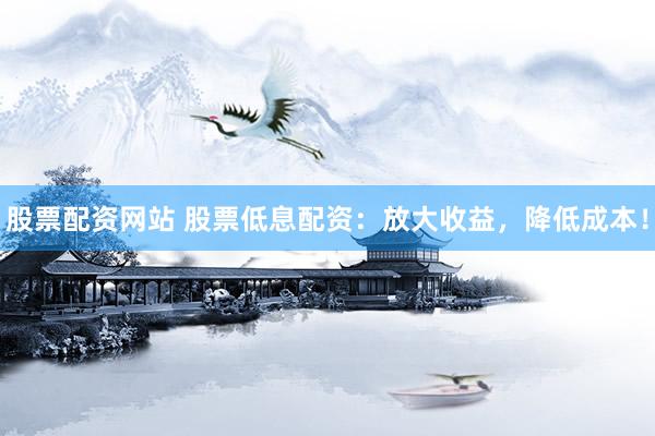 股票配资网站 股票低息配资：放大收益，降低成本！