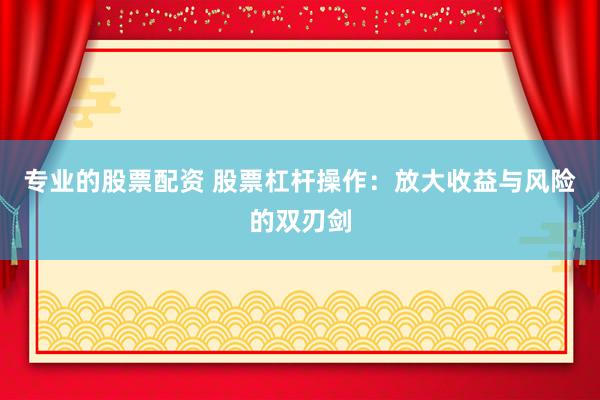 专业的股票配资 股票杠杆操作：放大收益与风险的双刃剑