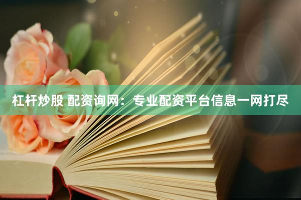 杠杆炒股 配资询网：专业配资平台信息一网打尽