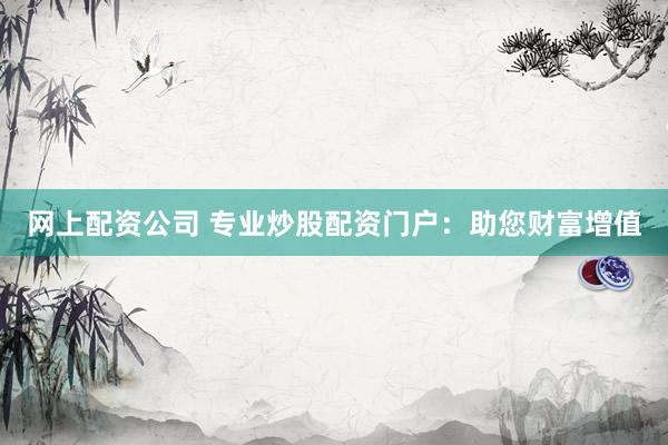 网上配资公司 专业炒股配资门户：助您财富增值