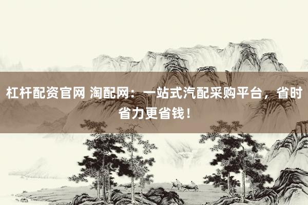 杠杆配资官网 淘配网：一站式汽配采购平台，省时省力更省钱！