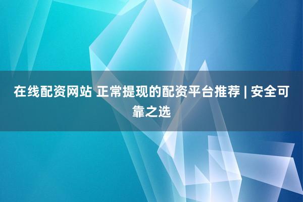 在线配资网站 正常提现的配资平台推荐 | 安全可靠之选
